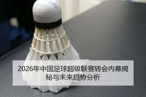 2026年中国足球超级联赛转会内幕揭秘与未来趋势分析