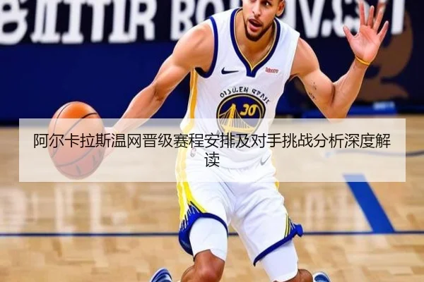 阿尔卡拉斯温网晋级赛程安排及对手挑战分析深度解读