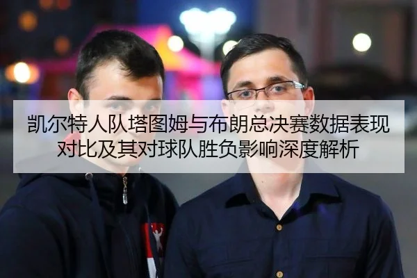 凯尔特人队塔图姆与布朗总决赛数据表现对比及其对球队胜负影响深度解析
